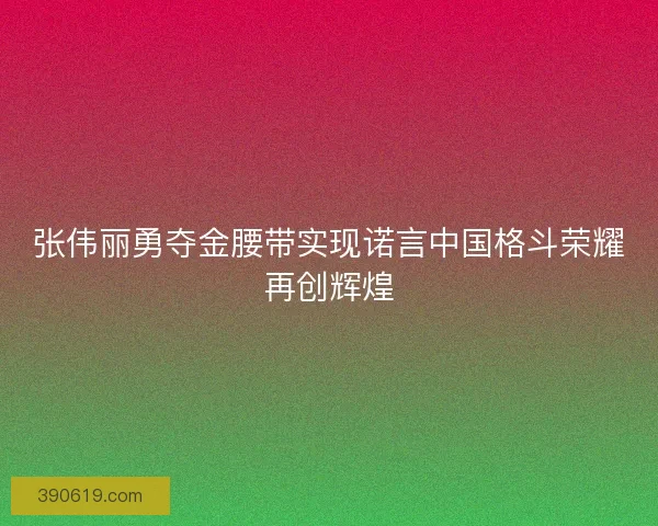 张伟丽勇夺金腰带实现诺言中国格斗荣耀再创辉煌