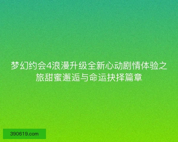 梦幻约会4浪漫升级全新心动剧情体验之旅甜蜜邂逅与命运抉择篇章